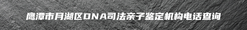 鹰潭市月湖区DNA司法亲子鉴定机构电话查询