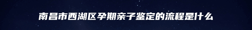南昌市西湖区孕期亲子鉴定的流程是什么