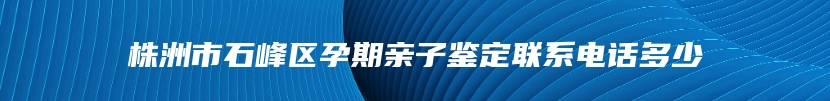 株洲市石峰区孕期亲子鉴定联系电话多少