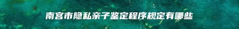 南宫市隐私亲子鉴定程序规定有哪些