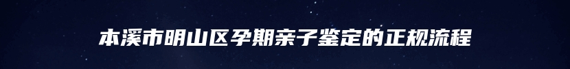本溪市明山区孕期亲子鉴定的正规流程
