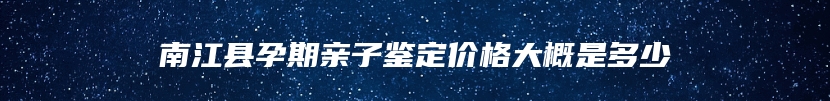 南江县孕期亲子鉴定价格大概是多少