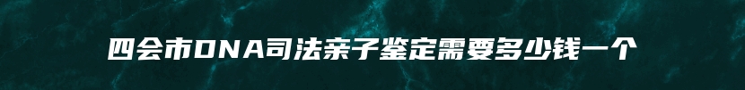 四会市DNA司法亲子鉴定需要多少钱一个