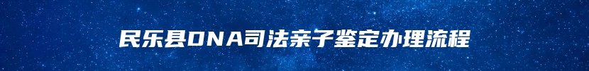 民乐县DNA司法亲子鉴定办理流程