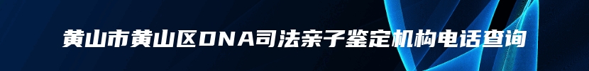 黄山市黄山区DNA司法亲子鉴定机构电话查询