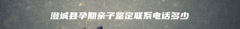 澄城县孕期亲子鉴定联系电话多少