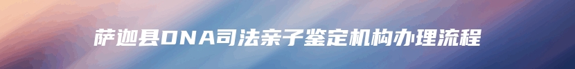 萨迦县DNA司法亲子鉴定机构办理流程
