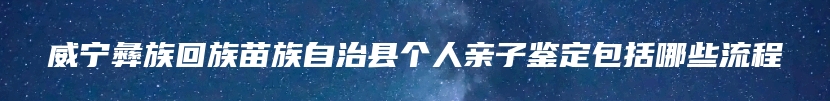 威宁彝族回族苗族自治县个人亲子鉴定包括哪些流程