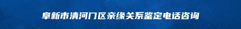 阜新市清河门区亲缘关系鉴定电话咨询