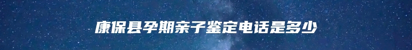 康保县孕期亲子鉴定电话是多少