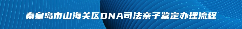 秦皇岛市山海关区DNA司法亲子鉴定办理流程