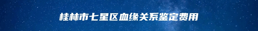 桂林市七星区血缘关系鉴定费用