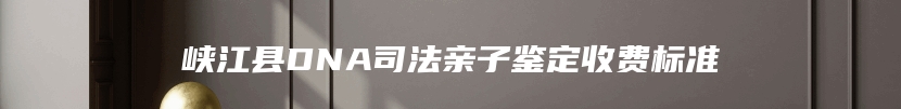 峡江县DNA司法亲子鉴定收费标准