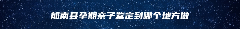 郁南县孕期亲子鉴定到哪个地方做