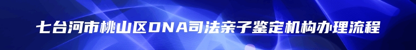 七台河市桃山区DNA司法亲子鉴定机构办理流程