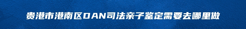 贵港市港南区DAN司法亲子鉴定需要去哪里做