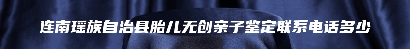 连南瑶族自治县胎儿无创亲子鉴定联系电话多少