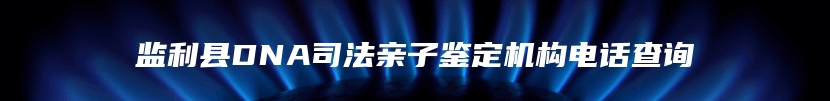监利县DNA司法亲子鉴定机构电话查询