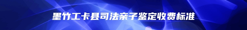 墨竹工卡县司法亲子鉴定收费标准