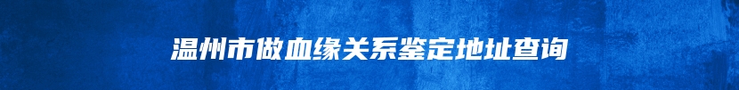 温州市做血缘关系鉴定地址查询