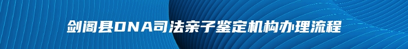 剑阁县DNA司法亲子鉴定机构办理流程