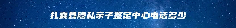 扎囊县隐私亲子鉴定中心电话多少