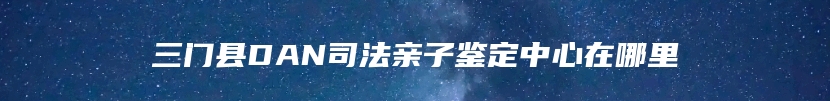 三门县DAN司法亲子鉴定中心在哪里