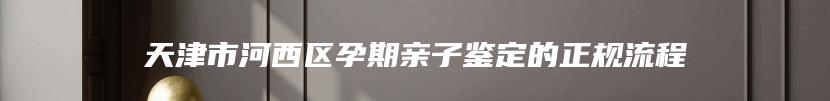 天津市河西区孕期亲子鉴定的正规流程