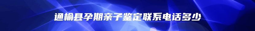 通榆县孕期亲子鉴定联系电话多少