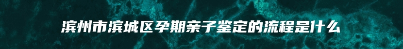 滨州市滨城区孕期亲子鉴定的流程是什么