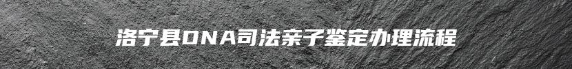 洛宁县DNA司法亲子鉴定办理流程