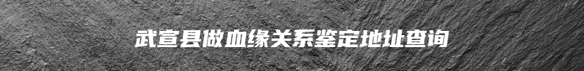 武宣县做血缘关系鉴定地址查询