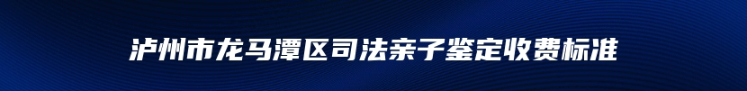 泸州市龙马潭区司法亲子鉴定收费标准