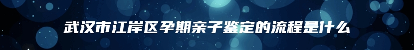 武汉市江岸区孕期亲子鉴定的流程是什么