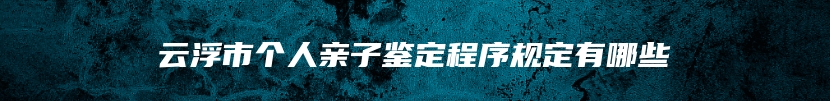 云浮市个人亲子鉴定程序规定有哪些