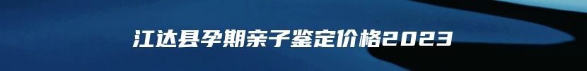 江达县孕期亲子鉴定价格2023