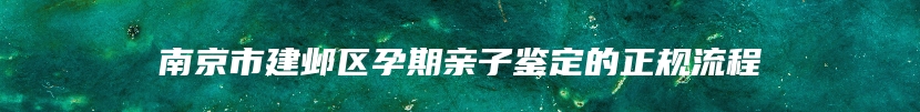 南京市建邺区孕期亲子鉴定的正规流程