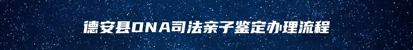 德安县DNA司法亲子鉴定办理流程