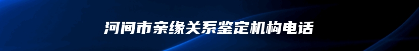 河间市亲缘关系鉴定机构电话