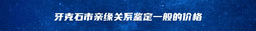 牙克石市亲缘关系鉴定一般的价格