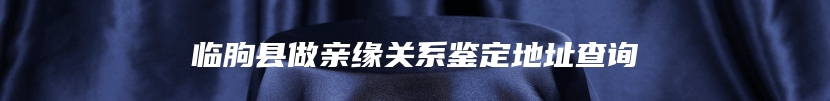 临朐县做亲缘关系鉴定地址查询