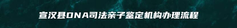 宣汉县DNA司法亲子鉴定机构办理流程