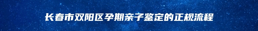 长春市双阳区孕期亲子鉴定的正规流程