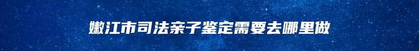 嫩江市司法亲子鉴定需要去哪里做