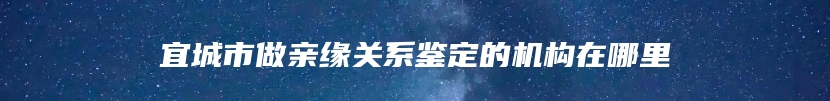 宜城市做亲缘关系鉴定的机构在哪里