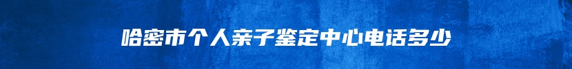 哈密市个人亲子鉴定中心电话多少