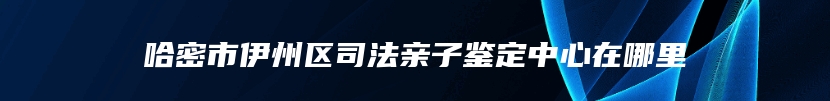 哈密市伊州区司法亲子鉴定中心在哪里