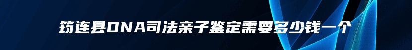 筠连县DNA司法亲子鉴定需要多少钱一个