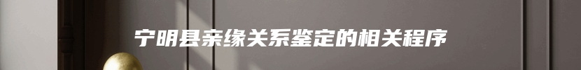 宁明县亲缘关系鉴定的相关程序
