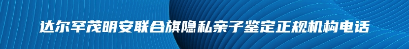 达尔罕茂明安联合旗隐私亲子鉴定正规机构电话